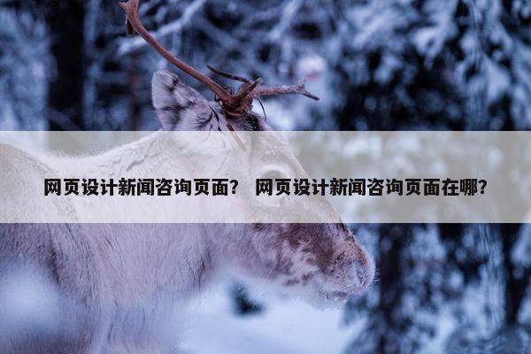 网页设计新闻咨询页面？ 网页设计新闻咨询页面在哪？