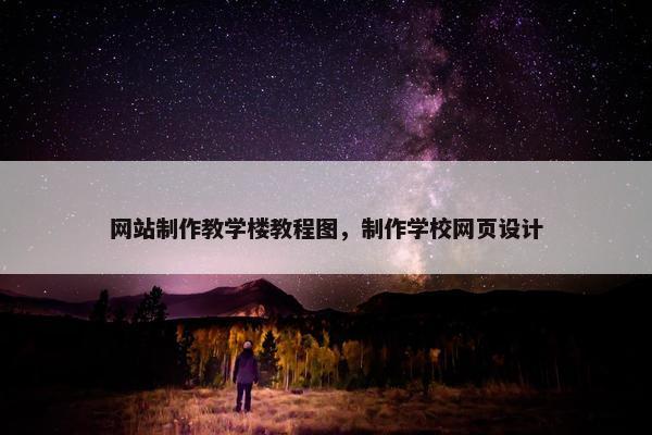 网站制作教学楼教程图，制作学校网页设计