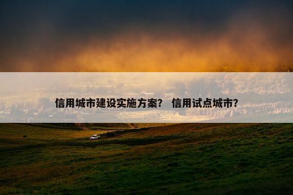 信用城市建设实施方案？ 信用试点城市？