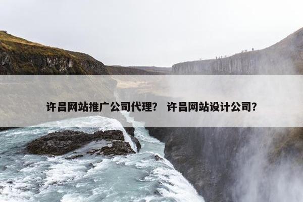 许昌网站推广公司代理？ 许昌网站设计公司？
