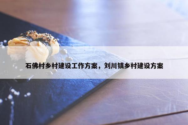 石佛村乡村建设工作方案，刘川镇乡村建设方案