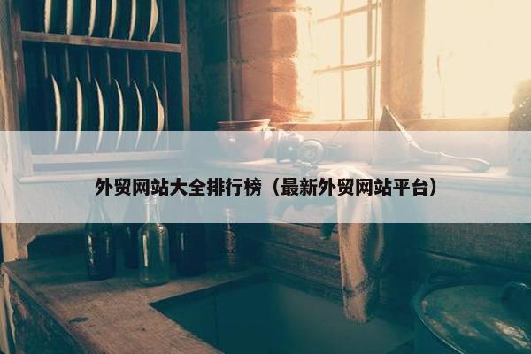 外贸网站大全排行榜（最新外贸网站平台）