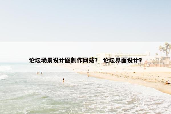 论坛场景设计图制作网站？ 论坛界面设计？