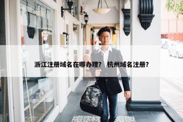 浙江注册域名在哪办理？ 杭州域名注册？