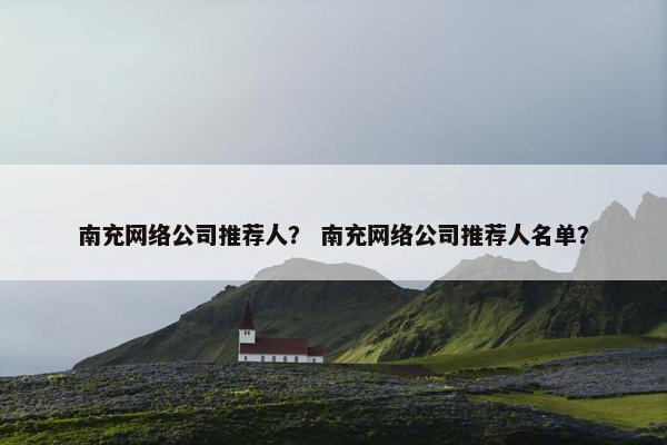 南充网络公司推荐人？ 南充网络公司推荐人名单？