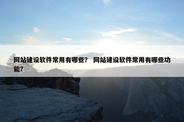 网站建设软件常用有哪些？ 网站建设软件常用有哪些功能？