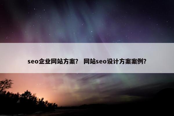 seo企业网站方案？ 网站seo设计方案案例？