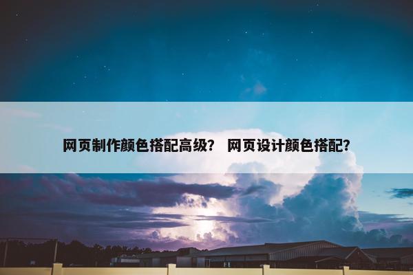 网页制作颜色搭配高级？ 网页设计颜色搭配？