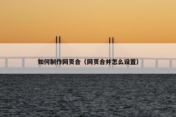 如何制作网页合（网页合并怎么设置）