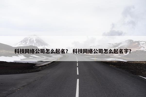 科技网络公司怎么起名？ 科技网络公司怎么起名字？