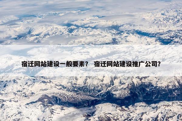 宿迁网站建设一般要素？ 宿迁网站建设推广公司？