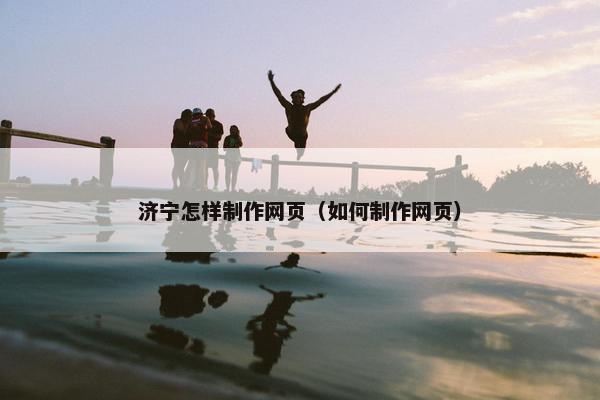 济宁怎样制作网页（如何制作网页）