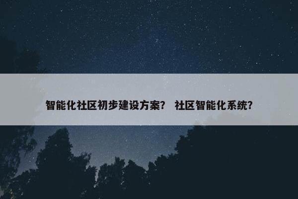 智能化社区初步建设方案？ 社区智能化系统？