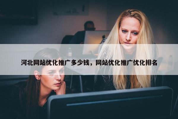 河北网站优化推广多少钱，网站优化推广优化排名