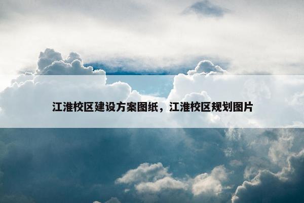 江淮校区建设方案图纸，江淮校区规划图片