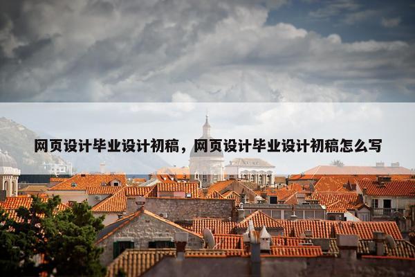 网页设计毕业设计初稿，网页设计毕业设计初稿怎么写