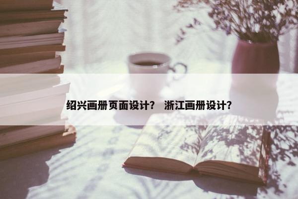 绍兴画册页面设计？ 浙江画册设计？