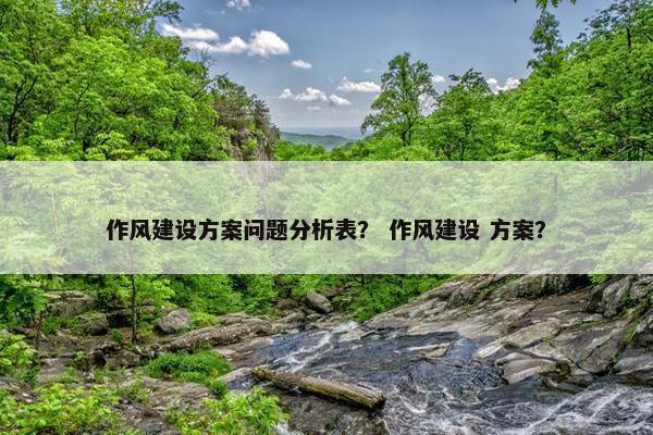 作风建设方案问题分析表？ 作风建设 方案？