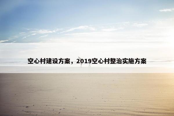 空心村建设方案，2019空心村整治实施方案