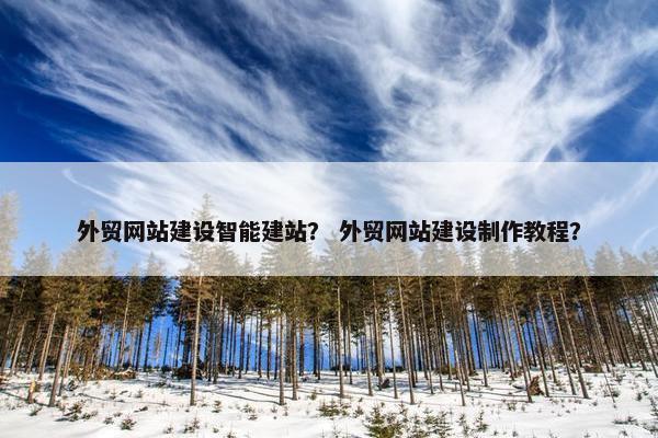 外贸网站建设智能建站？ 外贸网站建设制作教程？