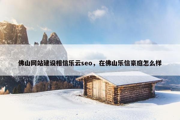 佛山网站建设相信乐云seo，在佛山乐信豪庭怎么样