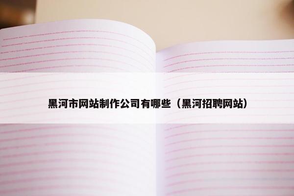 黑河市网站制作公司有哪些（黑河招聘网站）