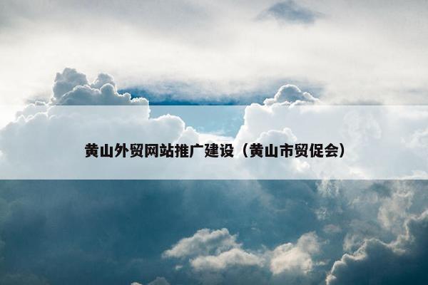 黄山外贸网站推广建设（黄山市贸促会）