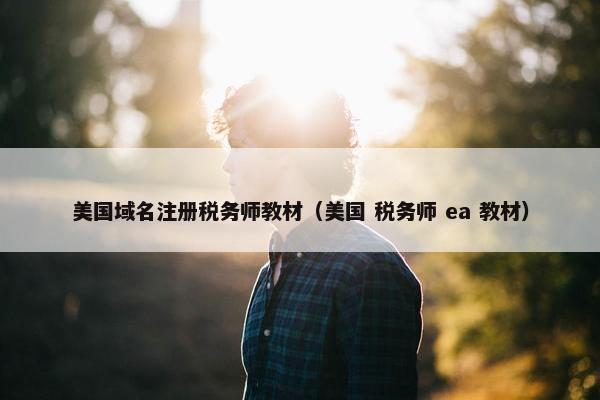 美国域名注册税务师教材（美国 税务师 ea 教材）