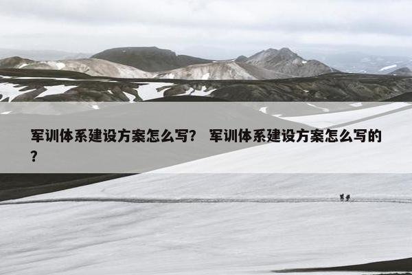 军训体系建设方案怎么写？ 军训体系建设方案怎么写的？