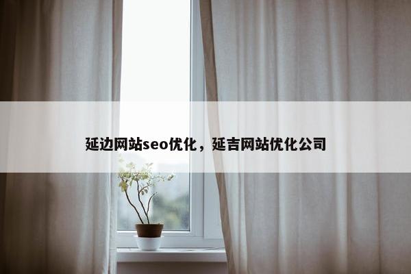 延边网站seo优化，延吉网站优化公司