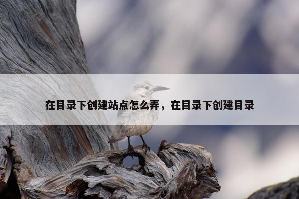 在目录下创建站点怎么弄，在目录下创建目录