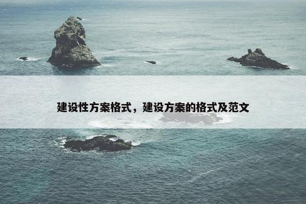 建设性方案格式，建设方案的格式及范文