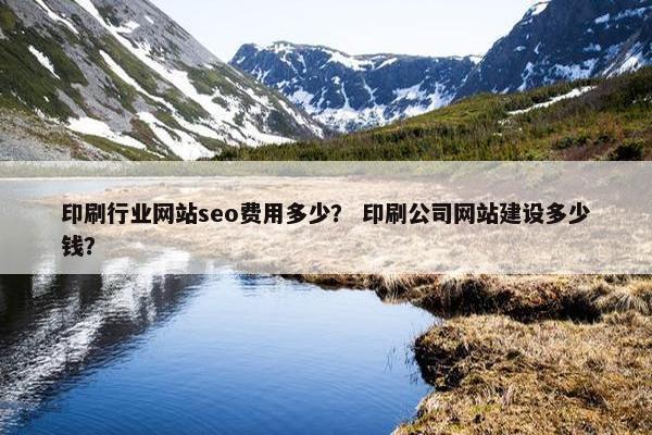 印刷行业网站seo费用多少？ 印刷公司网站建设多少钱？