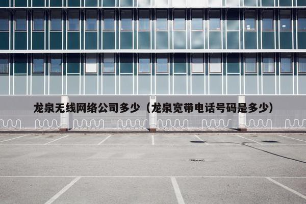 龙泉无线网络公司多少（龙泉宽带电话号码是多少）
