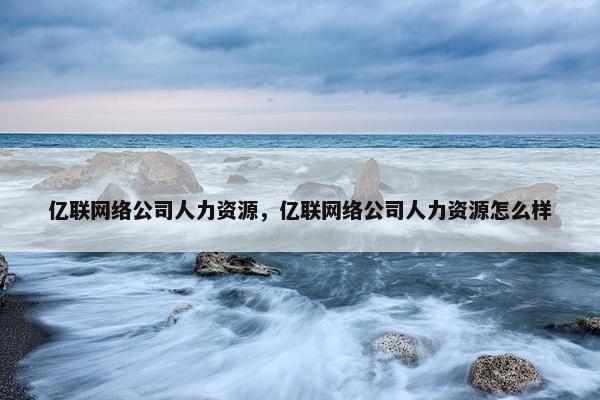 亿联网络公司人力资源，亿联网络公司人力资源怎么样