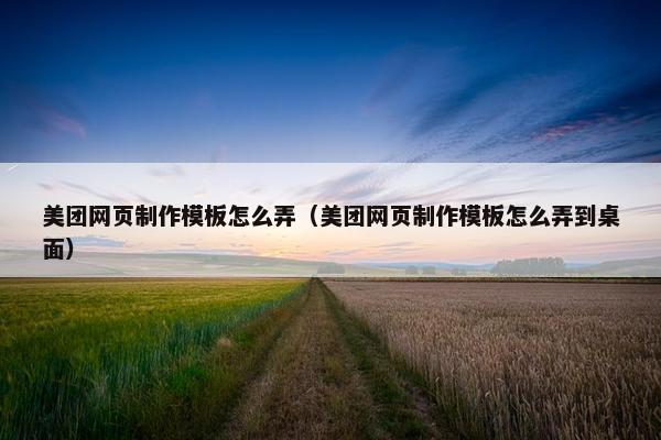 美团网页制作模板怎么弄（美团网页制作模板怎么弄到桌面）
