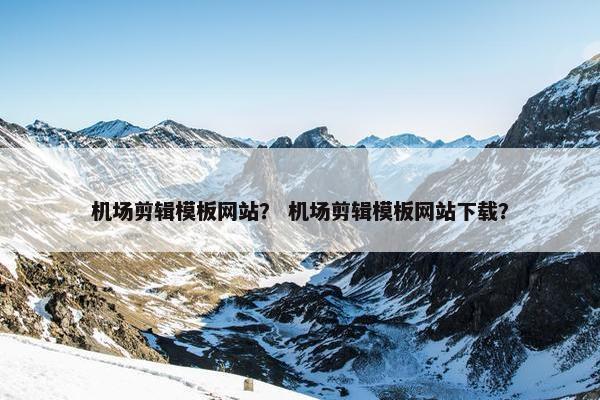 机场剪辑模板网站？ 机场剪辑模板网站下载？
