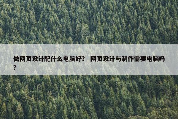 做网页设计配什么电脑好？ 网页设计与制作需要电脑吗？