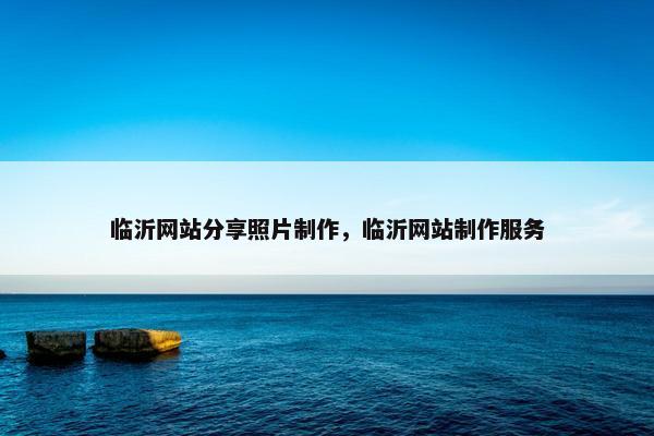 临沂网站分享照片制作，临沂网站制作服务