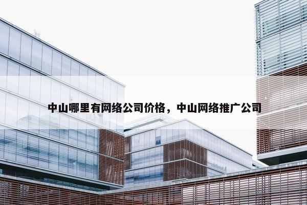 中山哪里有网络公司价格，中山网络推广公司