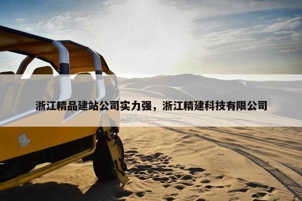 浙江精品建站公司实力强，浙江精建科技有限公司