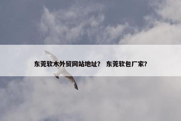 东莞软木外贸网站地址？ 东莞软包厂家？