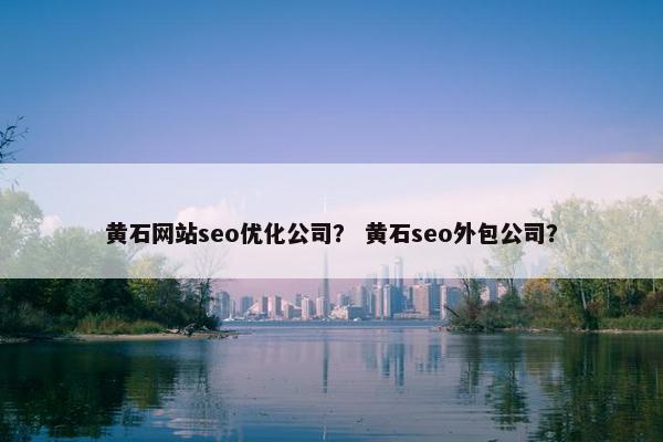 黄石网站seo优化公司？ 黄石seo外包公司？