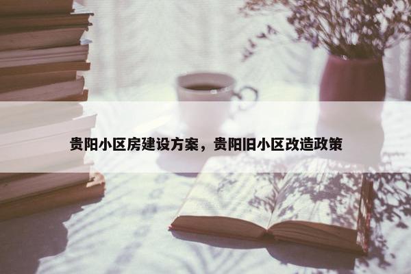 贵阳小区房建设方案，贵阳旧小区改造政策