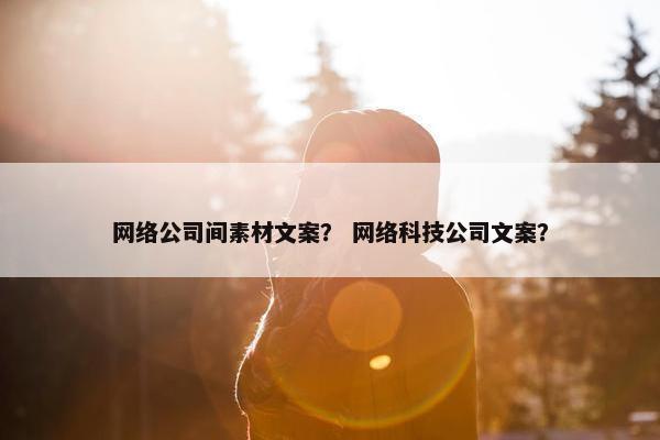 网络公司间素材文案？ 网络科技公司文案？