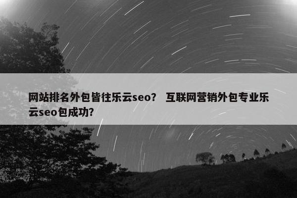 网站排名外包皆往乐云seo？ 互联网营销外包专业乐云seo包成功？