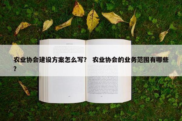 农业协会建设方案怎么写？ 农业协会的业务范围有哪些？
