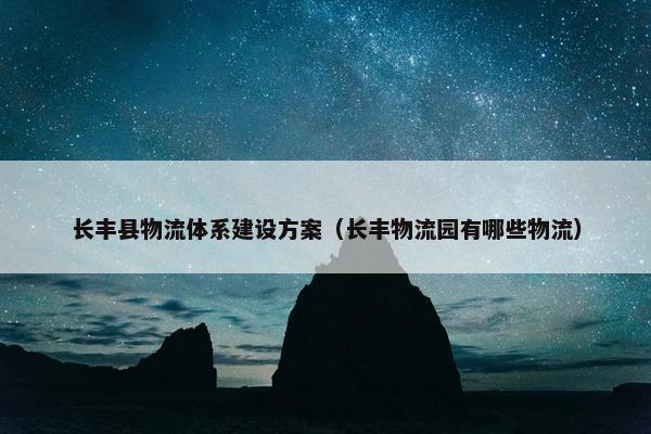长丰县物流体系建设方案（长丰物流园有哪些物流）