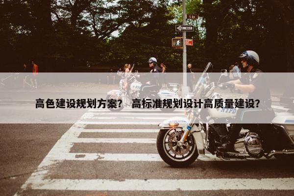 高色建设规划方案？ 高标准规划设计高质量建设？