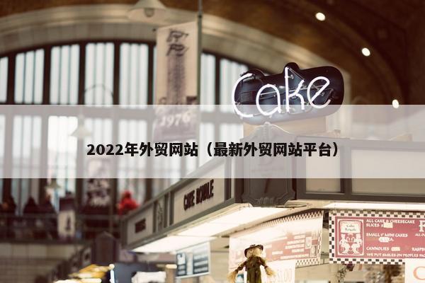 2022年外贸网站（最新外贸网站平台）